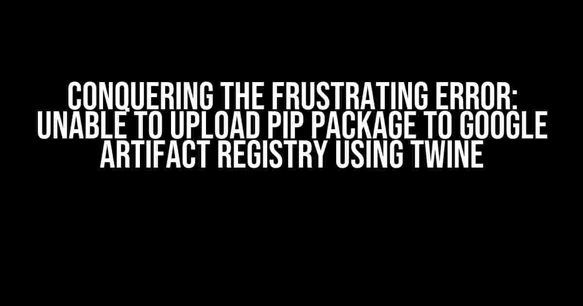 Conquering the Frustrating Error: Unable to Upload PIP Package to Google Artifact Registry using Twine