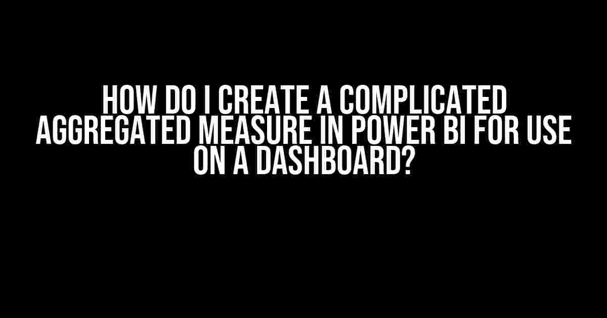 How Do I Create a Complicated Aggregated Measure in Power BI for Use on a Dashboard?