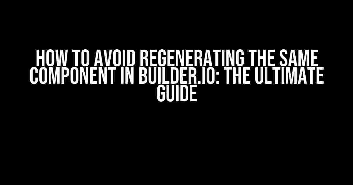 How to Avoid Regenerating the Same Component in Builder.io: The Ultimate Guide