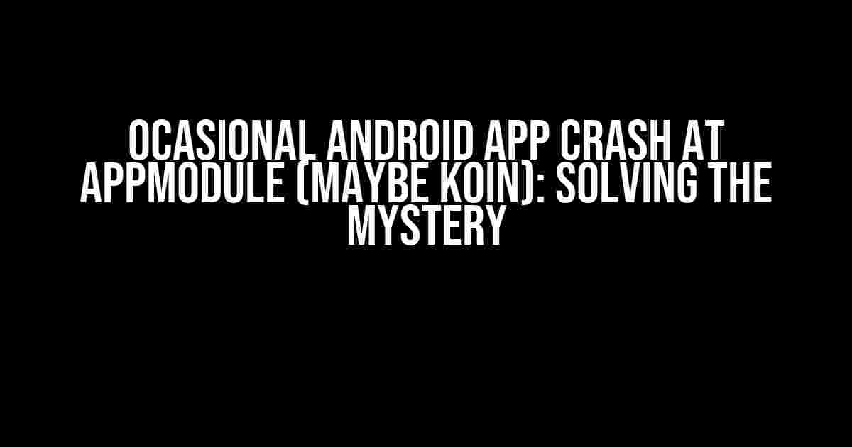 Ocasional Android App Crash at AppModule (Maybe Koin): Solving the Mystery